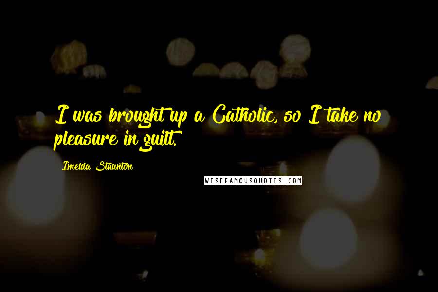 Imelda Staunton Quotes: I was brought up a Catholic, so I take no pleasure in guilt.