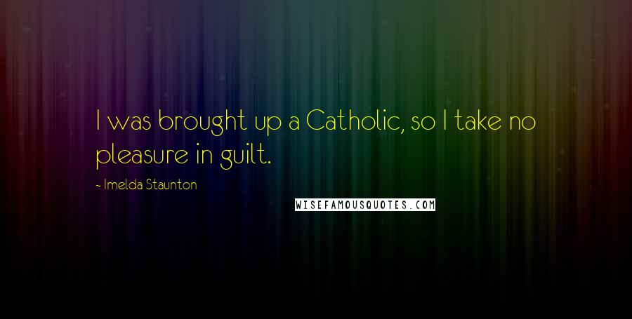 Imelda Staunton Quotes: I was brought up a Catholic, so I take no pleasure in guilt.