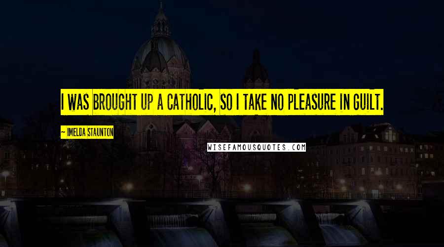 Imelda Staunton Quotes: I was brought up a Catholic, so I take no pleasure in guilt.