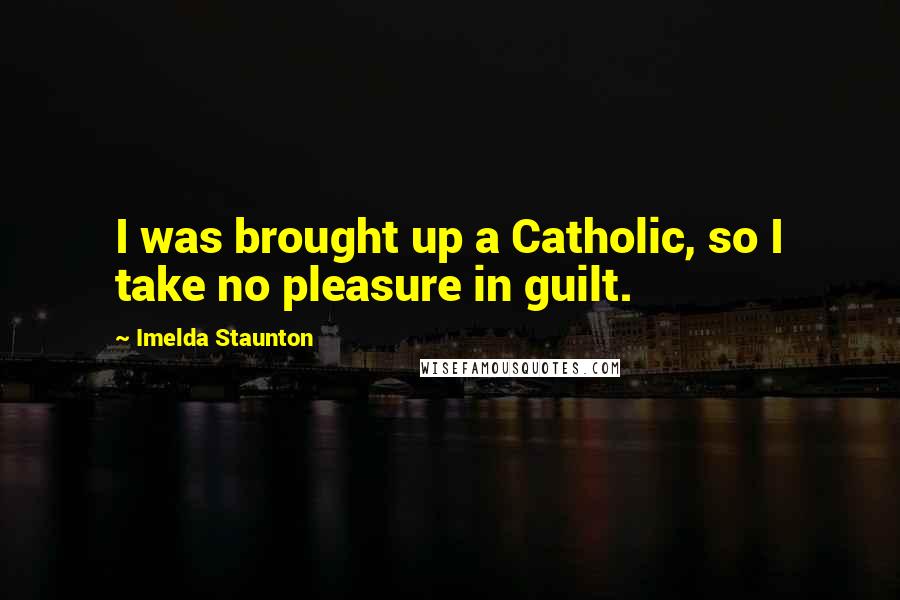 Imelda Staunton Quotes: I was brought up a Catholic, so I take no pleasure in guilt.
