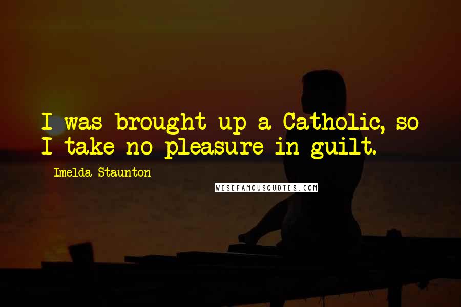 Imelda Staunton Quotes: I was brought up a Catholic, so I take no pleasure in guilt.