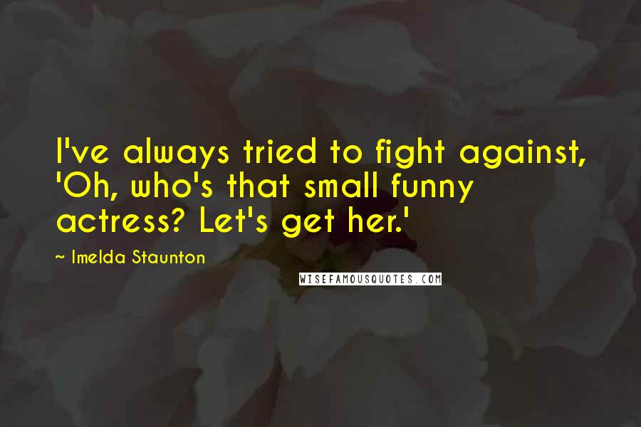 Imelda Staunton Quotes: I've always tried to fight against, 'Oh, who's that small funny actress? Let's get her.'