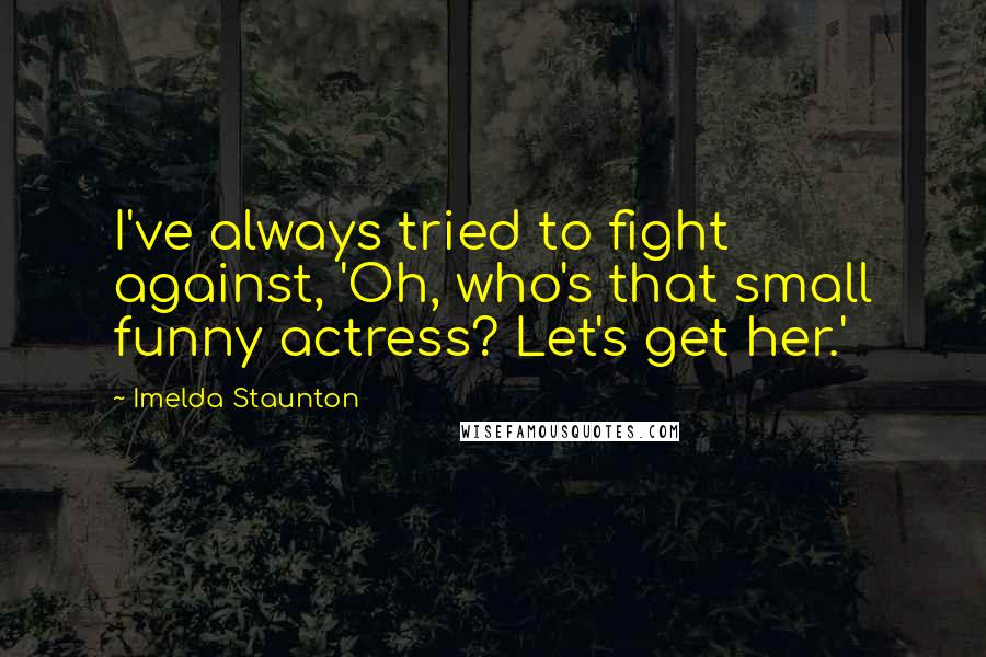 Imelda Staunton Quotes: I've always tried to fight against, 'Oh, who's that small funny actress? Let's get her.'