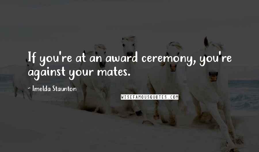 Imelda Staunton Quotes: If you're at an award ceremony, you're against your mates.