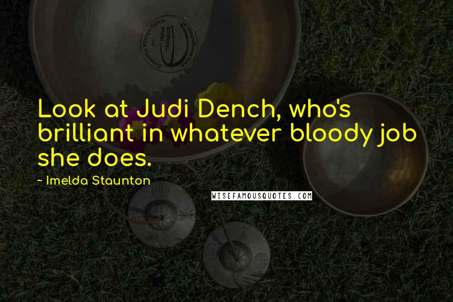 Imelda Staunton Quotes: Look at Judi Dench, who's brilliant in whatever bloody job she does.