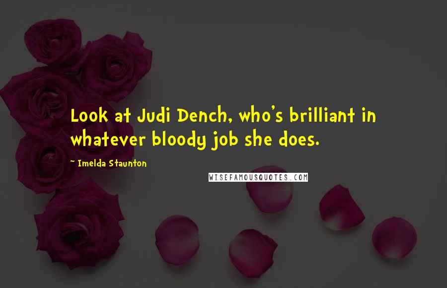 Imelda Staunton Quotes: Look at Judi Dench, who's brilliant in whatever bloody job she does.