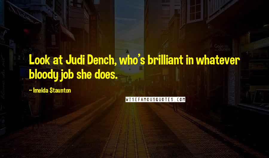 Imelda Staunton Quotes: Look at Judi Dench, who's brilliant in whatever bloody job she does.