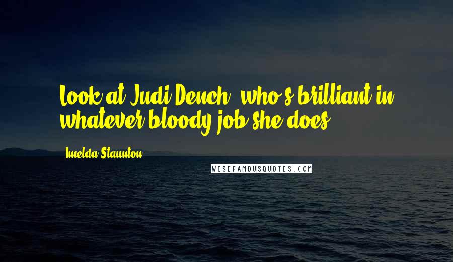 Imelda Staunton Quotes: Look at Judi Dench, who's brilliant in whatever bloody job she does.