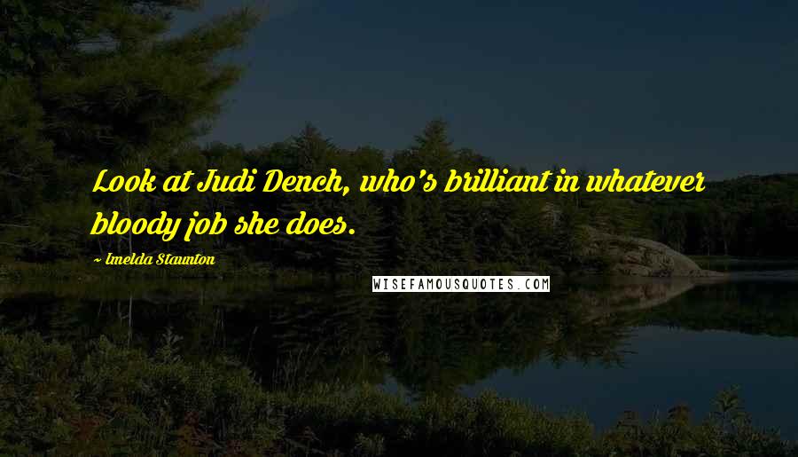 Imelda Staunton Quotes: Look at Judi Dench, who's brilliant in whatever bloody job she does.