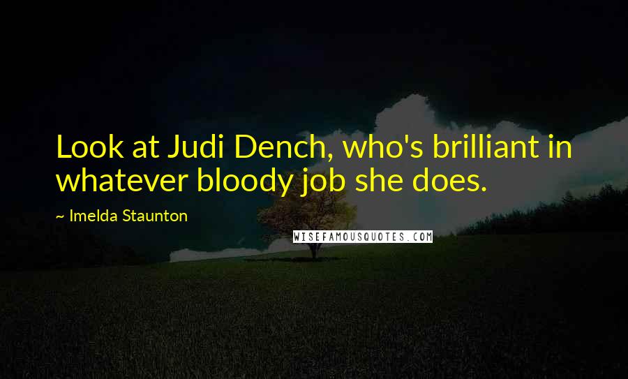 Imelda Staunton Quotes: Look at Judi Dench, who's brilliant in whatever bloody job she does.