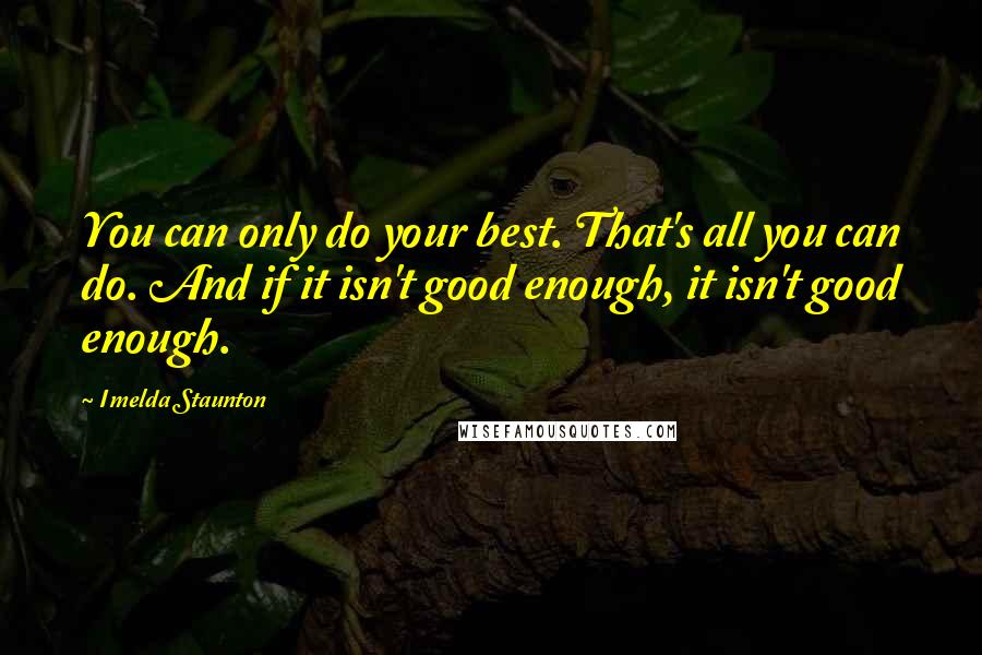 Imelda Staunton Quotes: You can only do your best. That's all you can do. And if it isn't good enough, it isn't good enough.