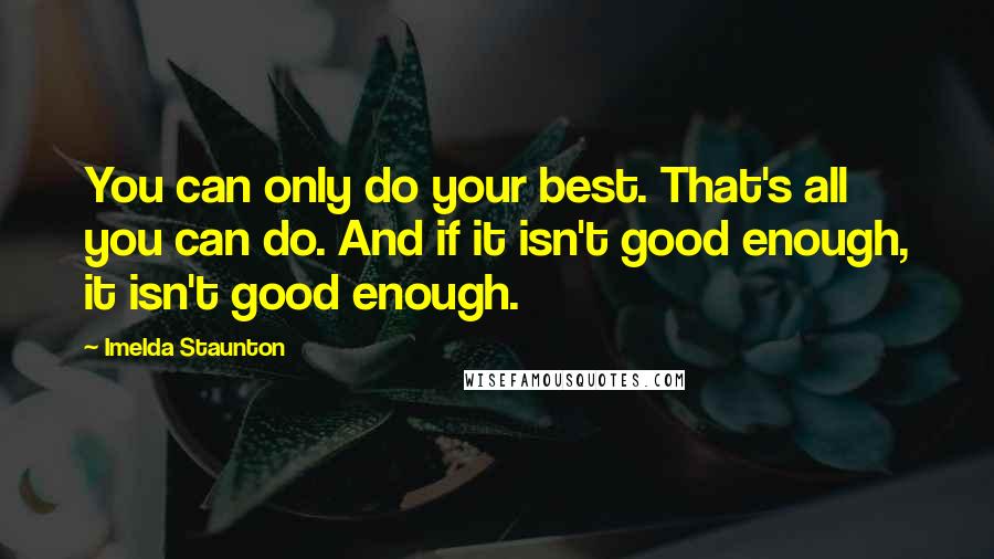 Imelda Staunton Quotes: You can only do your best. That's all you can do. And if it isn't good enough, it isn't good enough.