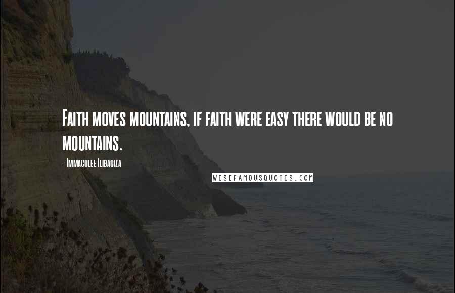 Immaculee Ilibagiza Quotes: Faith moves mountains, if faith were easy there would be no mountains.