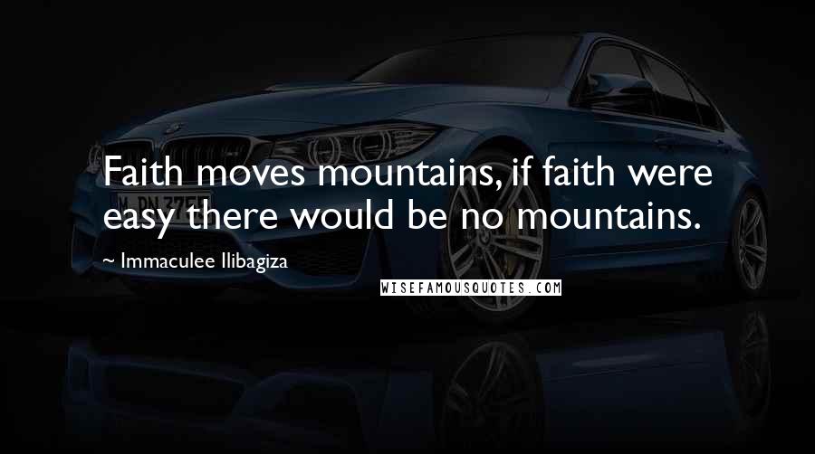 Immaculee Ilibagiza Quotes: Faith moves mountains, if faith were easy there would be no mountains.