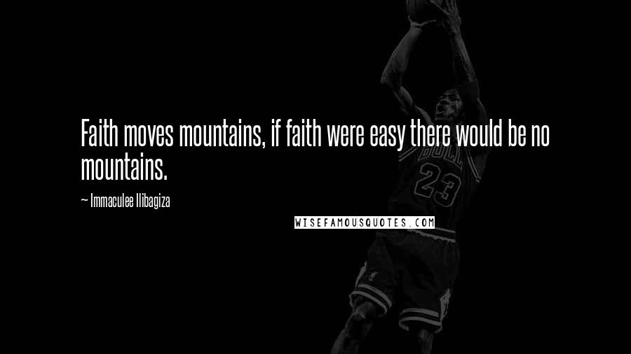 Immaculee Ilibagiza Quotes: Faith moves mountains, if faith were easy there would be no mountains.