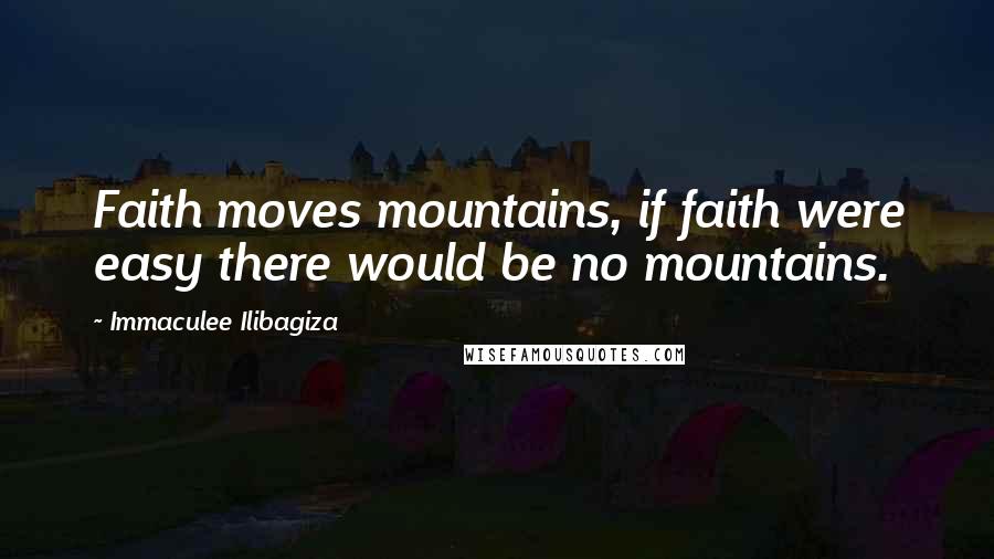 Immaculee Ilibagiza Quotes: Faith moves mountains, if faith were easy there would be no mountains.