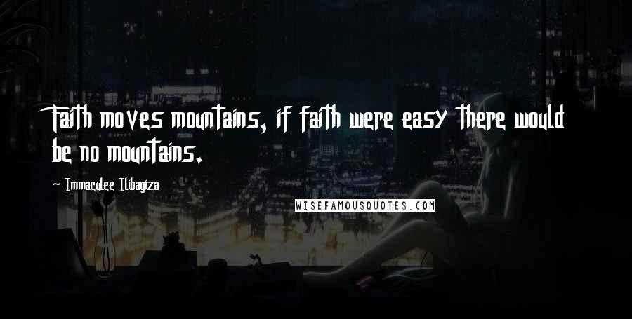 Immaculee Ilibagiza Quotes: Faith moves mountains, if faith were easy there would be no mountains.