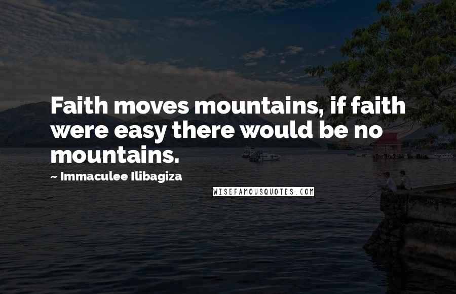 Immaculee Ilibagiza Quotes: Faith moves mountains, if faith were easy there would be no mountains.