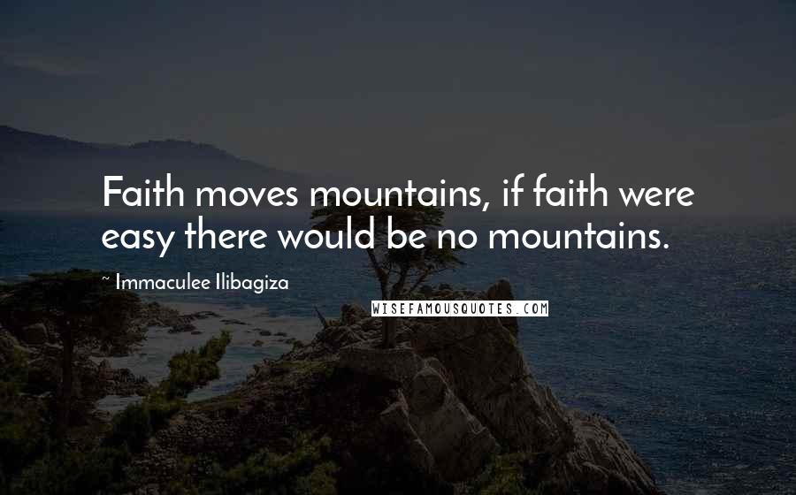 Immaculee Ilibagiza Quotes: Faith moves mountains, if faith were easy there would be no mountains.