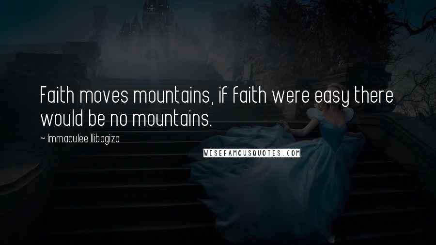 Immaculee Ilibagiza Quotes: Faith moves mountains, if faith were easy there would be no mountains.