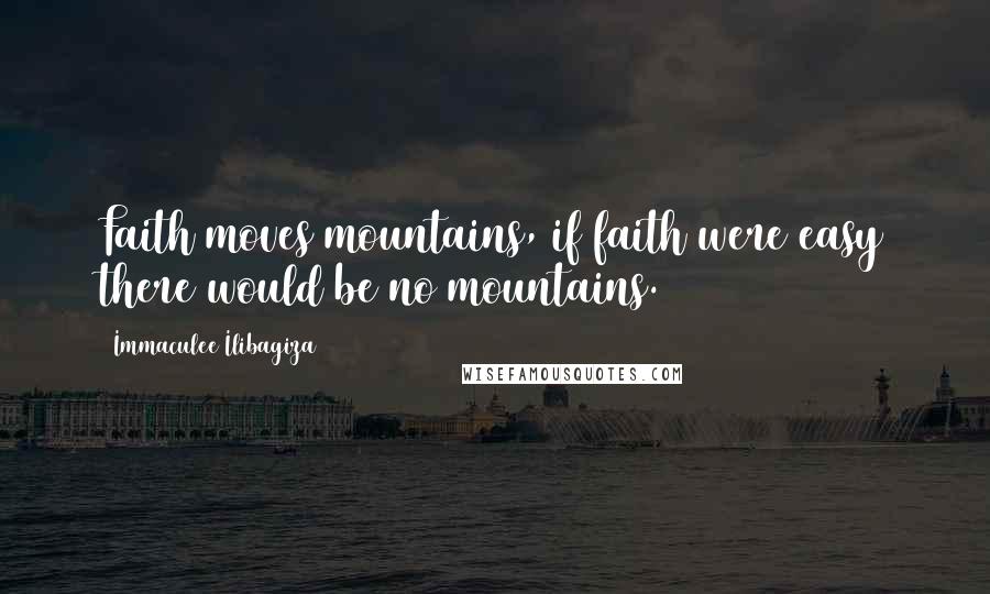 Immaculee Ilibagiza Quotes: Faith moves mountains, if faith were easy there would be no mountains.