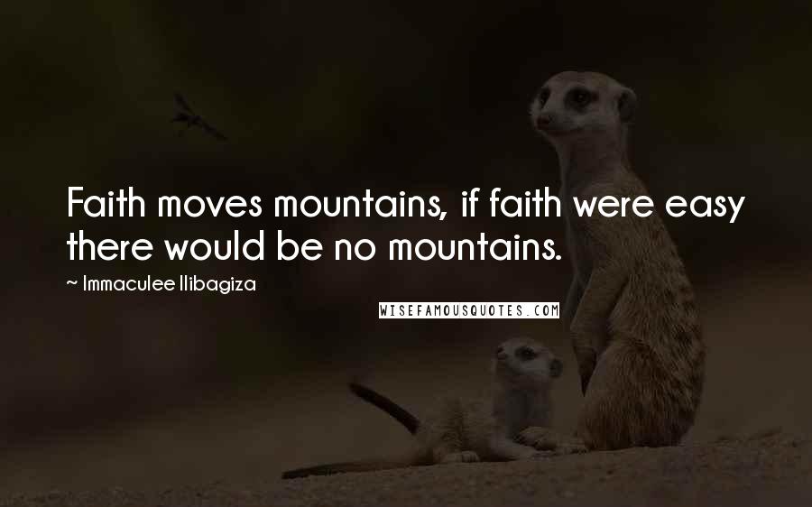 Immaculee Ilibagiza Quotes: Faith moves mountains, if faith were easy there would be no mountains.