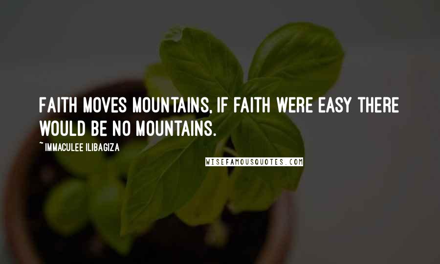 Immaculee Ilibagiza Quotes: Faith moves mountains, if faith were easy there would be no mountains.