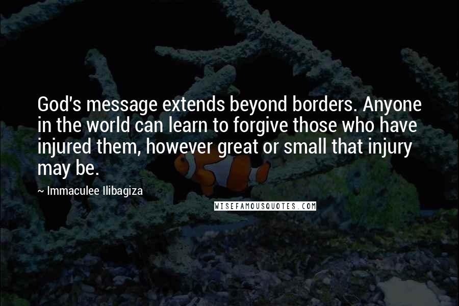 Immaculee Ilibagiza Quotes: God's message extends beyond borders. Anyone in the world can learn to forgive those who have injured them, however great or small that injury may be.