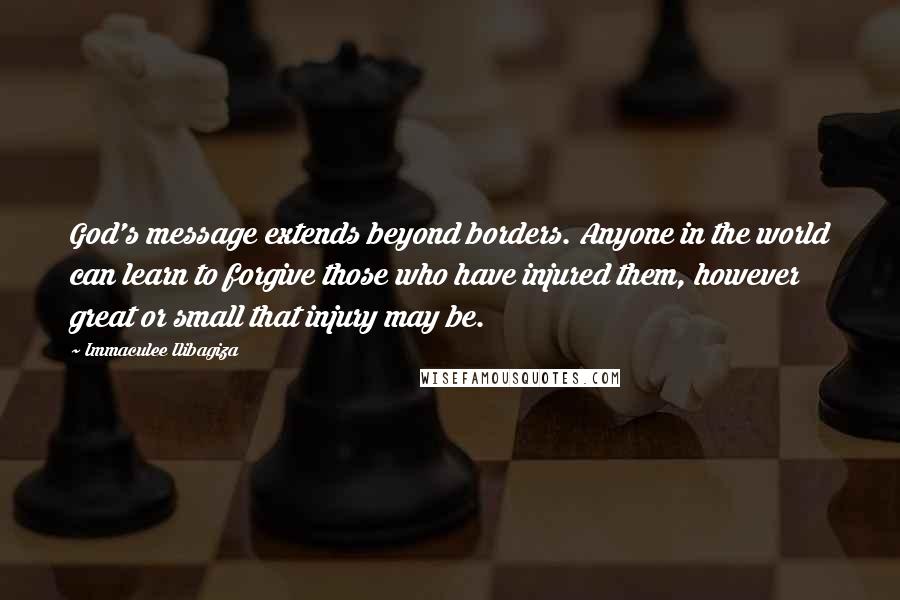 Immaculee Ilibagiza Quotes: God's message extends beyond borders. Anyone in the world can learn to forgive those who have injured them, however great or small that injury may be.