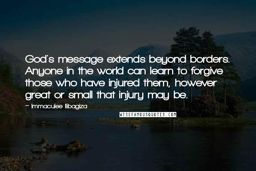 Immaculee Ilibagiza Quotes: God's message extends beyond borders. Anyone in the world can learn to forgive those who have injured them, however great or small that injury may be.