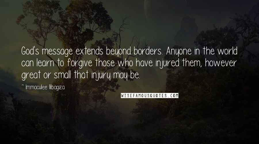 Immaculee Ilibagiza Quotes: God's message extends beyond borders. Anyone in the world can learn to forgive those who have injured them, however great or small that injury may be.