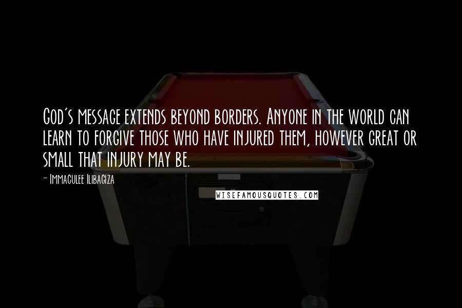 Immaculee Ilibagiza Quotes: God's message extends beyond borders. Anyone in the world can learn to forgive those who have injured them, however great or small that injury may be.