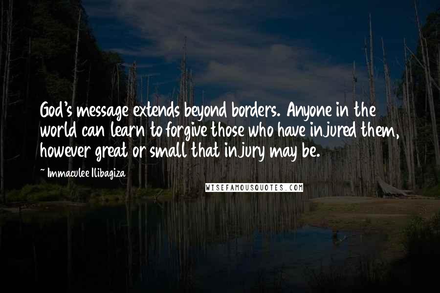 Immaculee Ilibagiza Quotes: God's message extends beyond borders. Anyone in the world can learn to forgive those who have injured them, however great or small that injury may be.