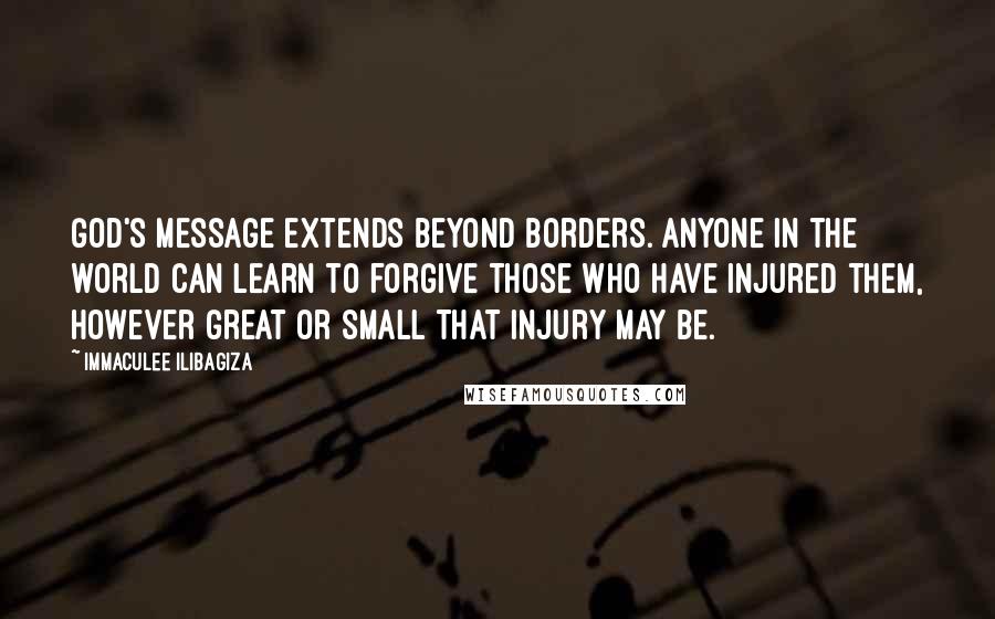 Immaculee Ilibagiza Quotes: God's message extends beyond borders. Anyone in the world can learn to forgive those who have injured them, however great or small that injury may be.