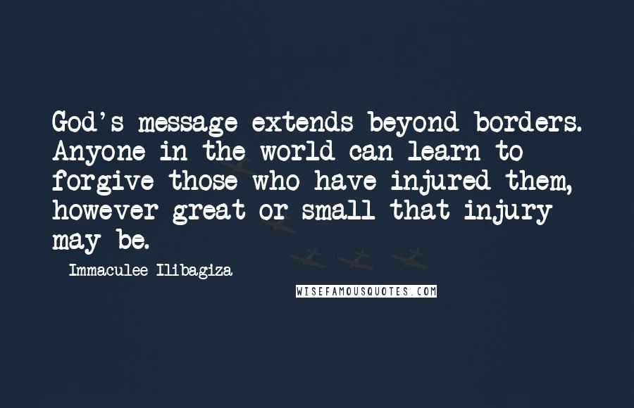 Immaculee Ilibagiza Quotes: God's message extends beyond borders. Anyone in the world can learn to forgive those who have injured them, however great or small that injury may be.