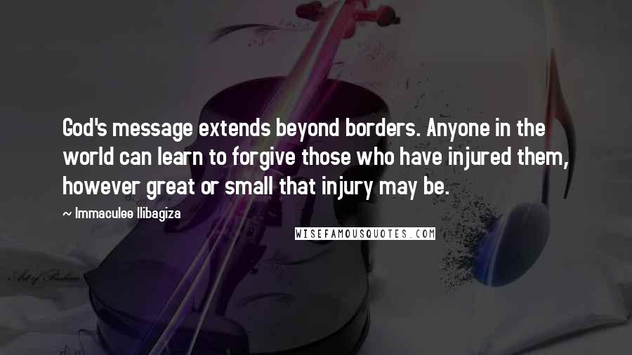 Immaculee Ilibagiza Quotes: God's message extends beyond borders. Anyone in the world can learn to forgive those who have injured them, however great or small that injury may be.