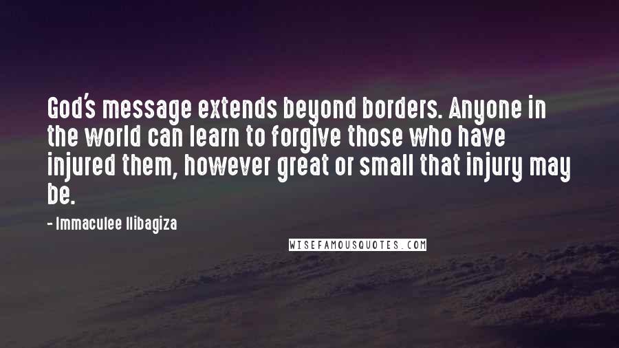 Immaculee Ilibagiza Quotes: God's message extends beyond borders. Anyone in the world can learn to forgive those who have injured them, however great or small that injury may be.