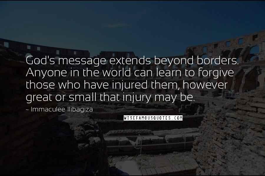 Immaculee Ilibagiza Quotes: God's message extends beyond borders. Anyone in the world can learn to forgive those who have injured them, however great or small that injury may be.