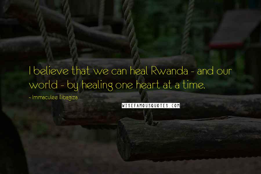 Immaculee Ilibagiza Quotes: I believe that we can heal Rwanda - and our world - by healing one heart at a time.