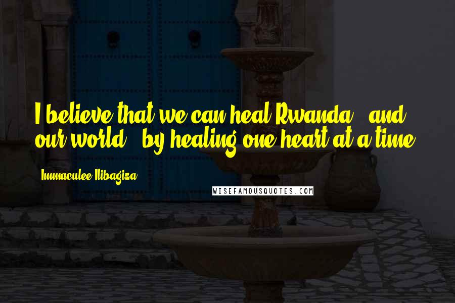 Immaculee Ilibagiza Quotes: I believe that we can heal Rwanda - and our world - by healing one heart at a time.