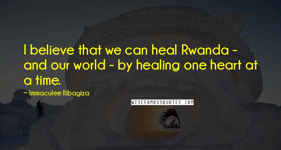 Immaculee Ilibagiza Quotes: I believe that we can heal Rwanda - and our world - by healing one heart at a time.