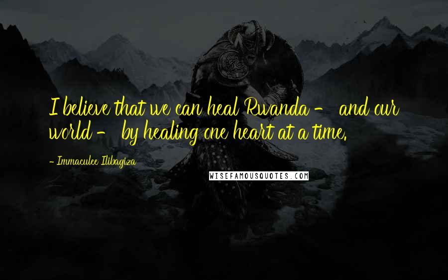Immaculee Ilibagiza Quotes: I believe that we can heal Rwanda - and our world - by healing one heart at a time.