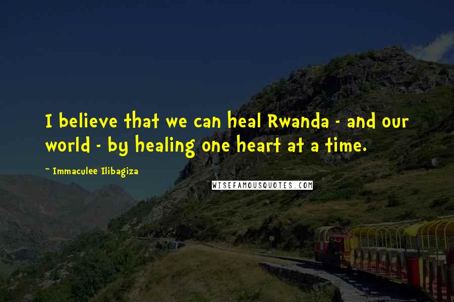 Immaculee Ilibagiza Quotes: I believe that we can heal Rwanda - and our world - by healing one heart at a time.