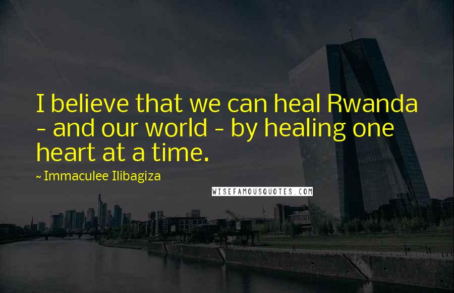 Immaculee Ilibagiza Quotes: I believe that we can heal Rwanda - and our world - by healing one heart at a time.