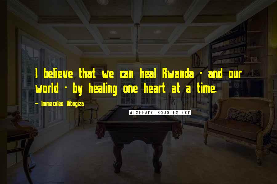 Immaculee Ilibagiza Quotes: I believe that we can heal Rwanda - and our world - by healing one heart at a time.