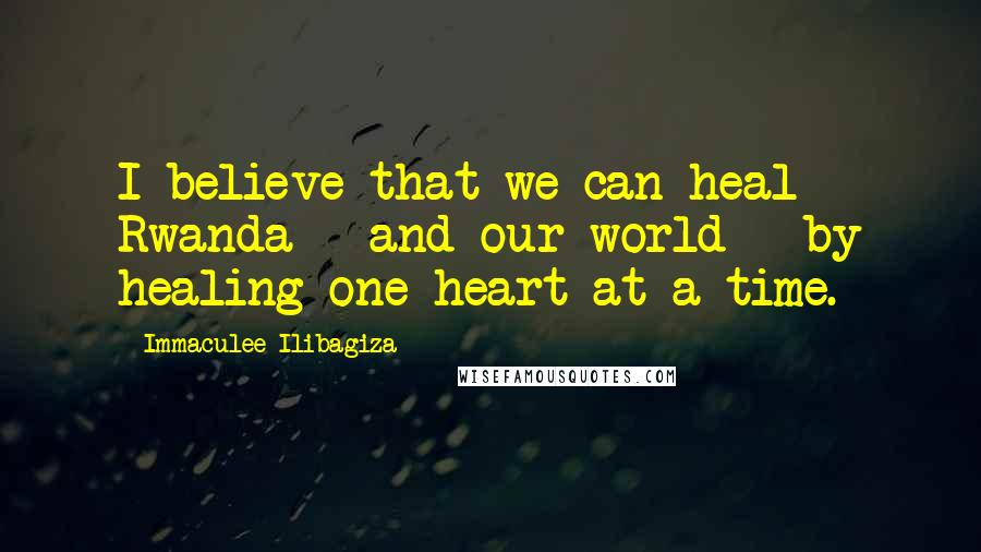 Immaculee Ilibagiza Quotes: I believe that we can heal Rwanda - and our world - by healing one heart at a time.