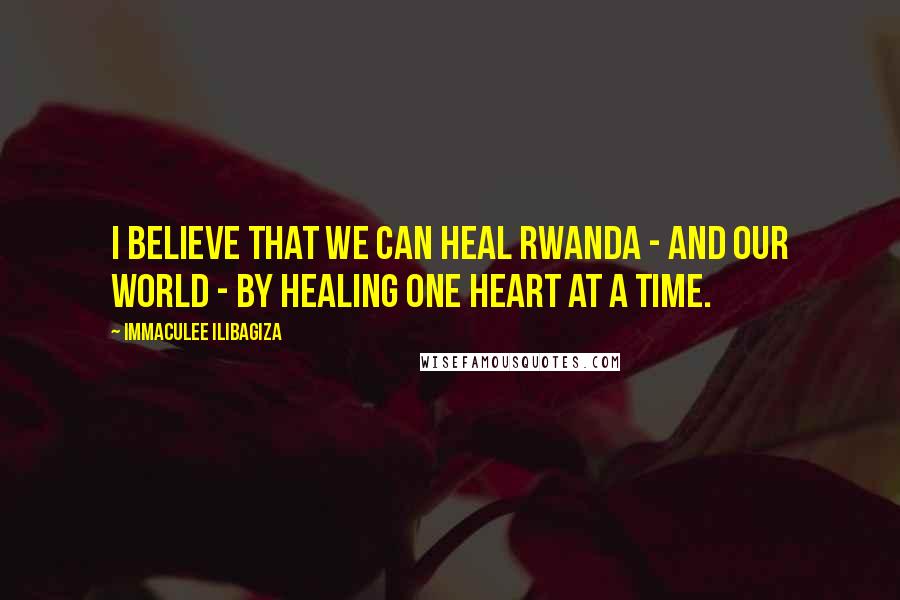 Immaculee Ilibagiza Quotes: I believe that we can heal Rwanda - and our world - by healing one heart at a time.