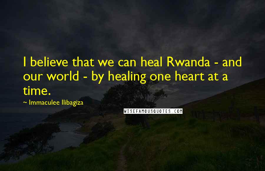 Immaculee Ilibagiza Quotes: I believe that we can heal Rwanda - and our world - by healing one heart at a time.