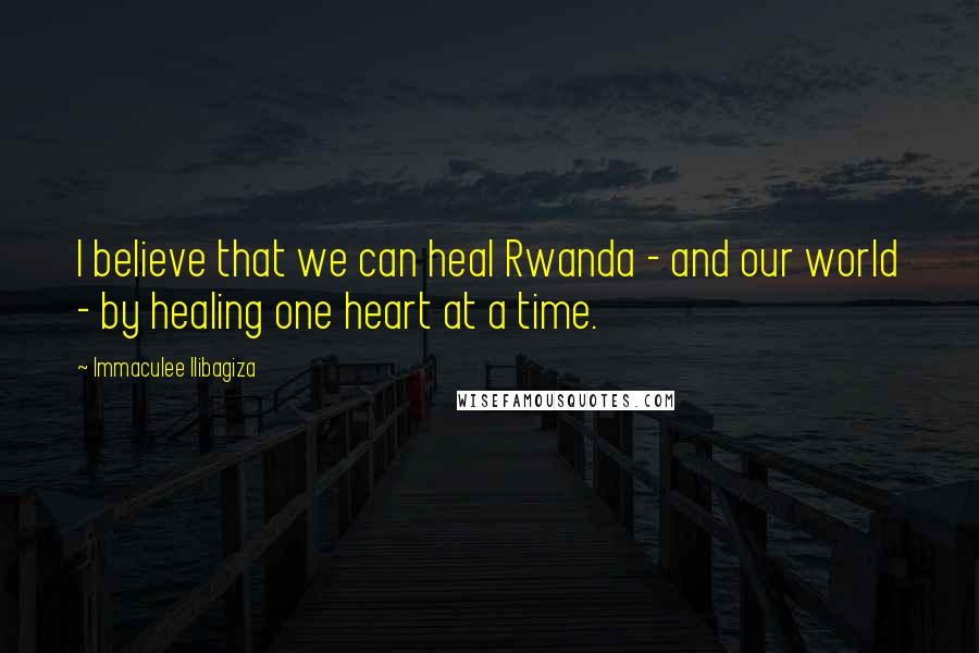 Immaculee Ilibagiza Quotes: I believe that we can heal Rwanda - and our world - by healing one heart at a time.