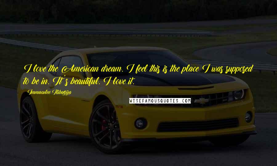 Immaculee Ilibagiza Quotes: I love the American dream. I feel this is the place I was supposed to be in. It's beautiful. I love it.